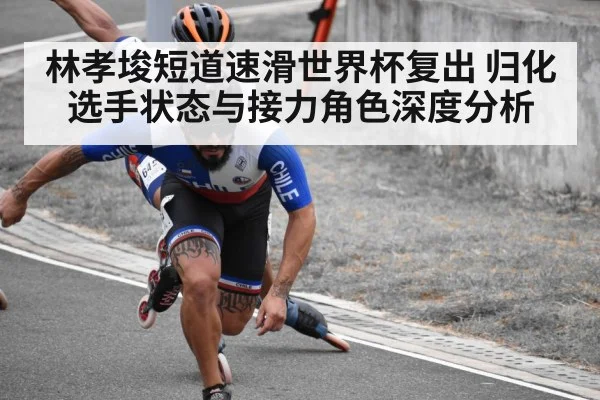林孝埈短道速滑世界杯复出 归化选手状态与接力角色深度分析