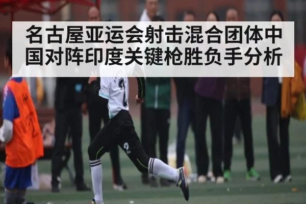 名古屋亚运会射击混合团体中国对阵印度关键枪胜负手分析