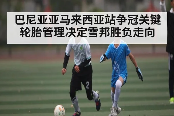 巴尼亚亚马来西亚站争冠关键 轮胎管理决定雪邦胜负走向