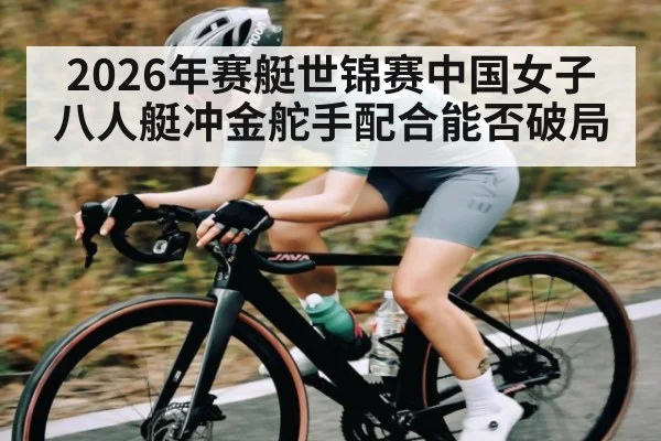 2026年赛艇世锦赛中国女子八人艇冲金舵手配合能否破局