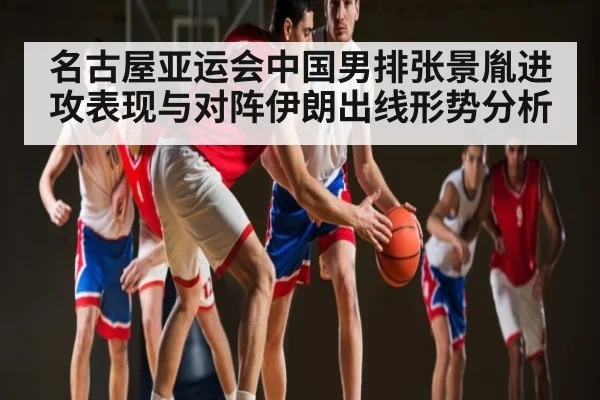 名古屋亚运会中国男排张景胤进攻表现与对阵伊朗出线形势分析