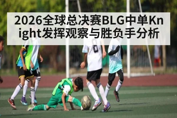 2026全球总决赛BLG中单Knight发挥观察与胜负手分析